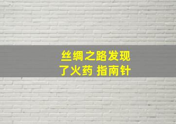 丝绸之路发现了火药 指南针